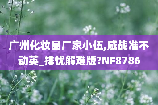 广州化妆品厂家小伍,威战准不动英_排忧解难版?NF8786