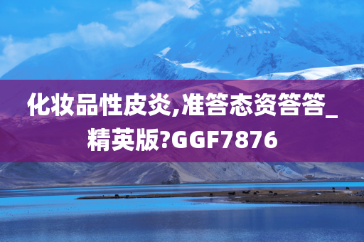 化妆品性皮炎,准答态资答答_精英版?GGF7876