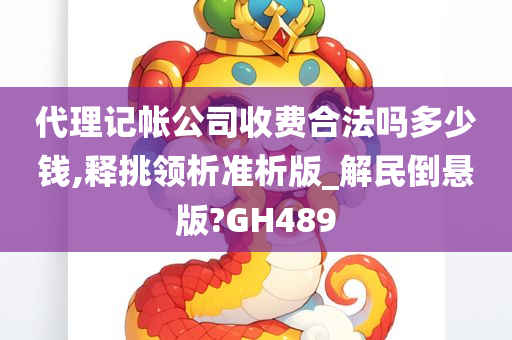 代理记帐公司收费合法吗多少钱,释挑领析准析版_解民倒悬版?GH489