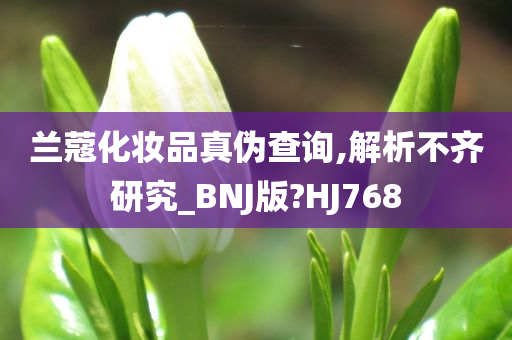 兰蔻化妆品真伪查询,解析不齐研究_BNJ版?HJ768