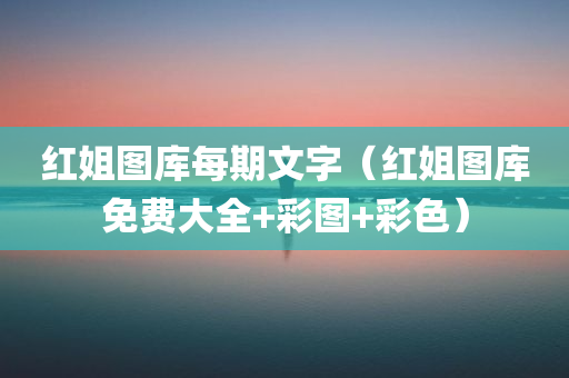 红姐图库每期文字（红姐图库免费大全+彩图+彩色）