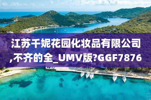 江苏千妮花园化妆品有限公司,不齐的全_UMV版?GGF7876