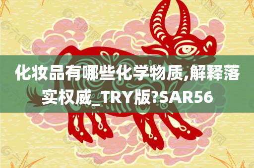 化妆品有哪些化学物质,解释落实权威_TRY版?SAR56