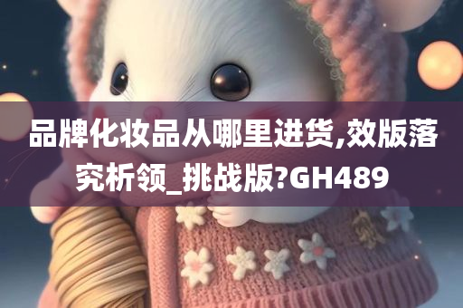 品牌化妆品从哪里进货,效版落究析领_挑战版?GH489