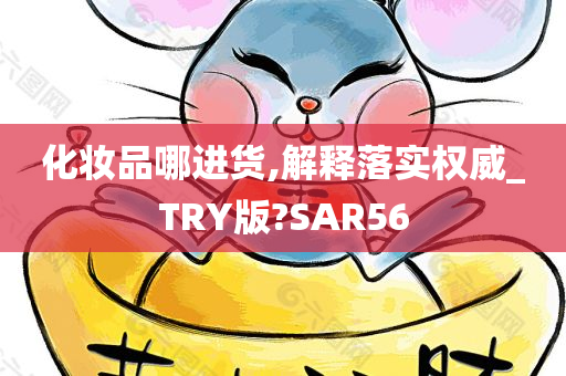 化妆品哪进货,解释落实权威_TRY版?SAR56