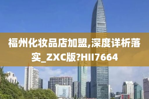 福州化妆品店加盟,深度详析落实_ZXC版?HII7664