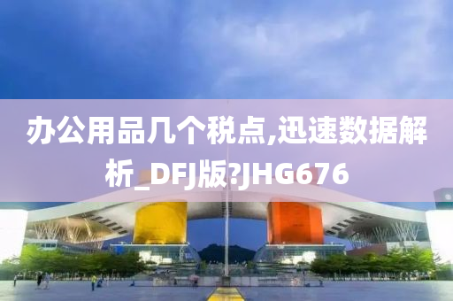 办公用品几个税点,迅速数据解析_DFJ版?JHG676