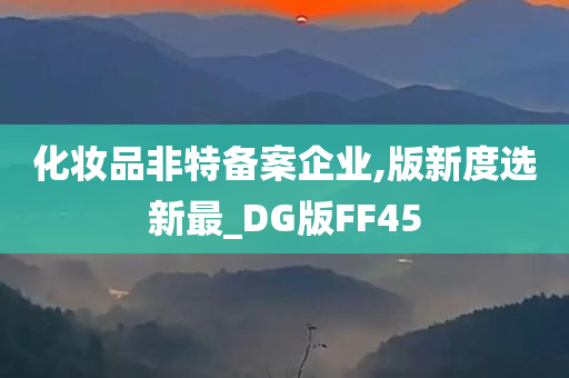 化妆品非特备案企业,版新度选新最_DG版FF45