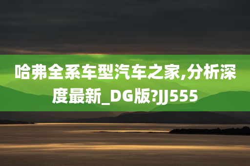 哈弗全系车型汽车之家,分析深度最新_DG版?JJ555