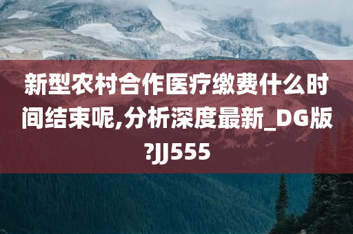 新型农村合作医疗缴费什么时间结束呢,分析深度最新_DG版?JJ555