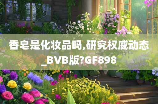 香皂是化妆品吗,研究权威动态_BVB版?GF898