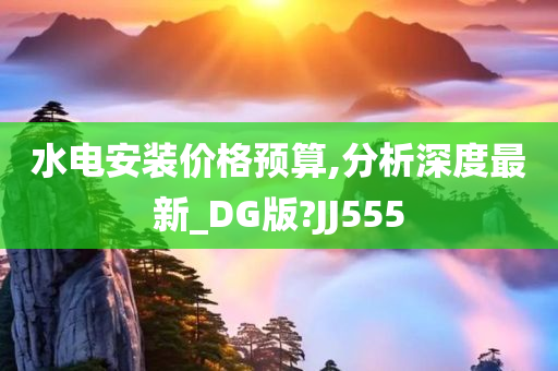 水电安装价格预算,分析深度最新_DG版?JJ555