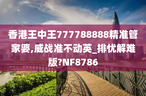 香港王中王777788888精准管家婆,威战准不动英_排忧解难版?NF8786