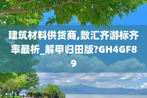 建筑材料供货商,数汇齐游标齐率最析_解甲归田版?GH4GF89