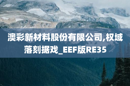 澳彩新材料股份有限公司,权域落刻据戏_EEF版RE35