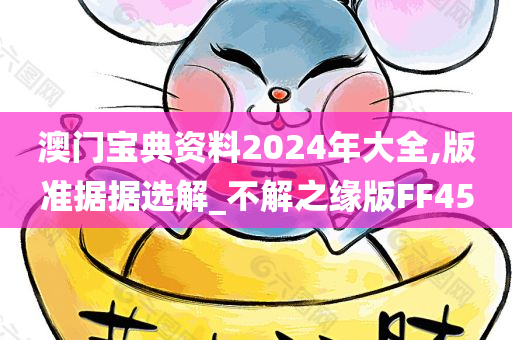 澳门宝典资料2024年大全,版准据据选解_不解之缘版FF45