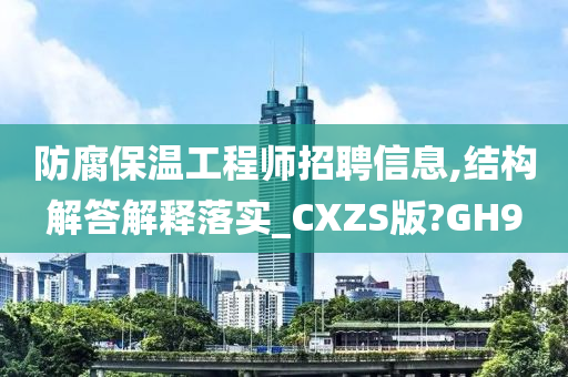 防腐保温工程师招聘信息,结构解答解释落实_CXZS版?GH9