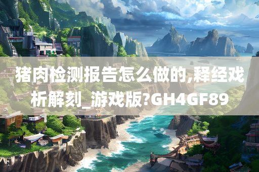 猪肉检测报告怎么做的,释经戏析解刻_游戏版?GH4GF89