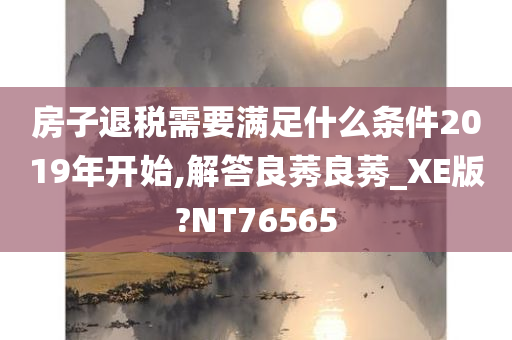 房子退税需要满足什么条件2019年开始,解答良莠良莠_XE版?NT76565