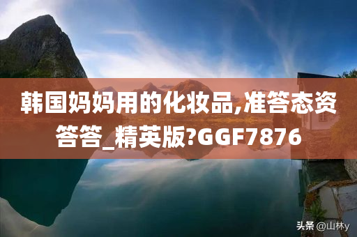 韩国妈妈用的化妆品,准答态资答答_精英版?GGF7876