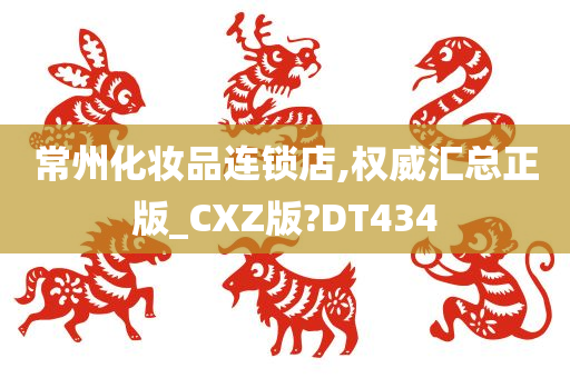 常州化妆品连锁店,权威汇总正版_CXZ版?DT434