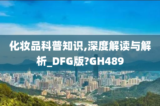 化妆品科普知识,深度解读与解析_DFG版?GH489