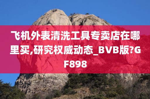 飞机外表清洗工具专卖店在哪里买,研究权威动态_BVB版?GF898