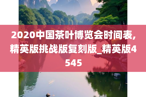 2020中国茶叶博览会时间表,精英版挑战版复刻版_精英版4545