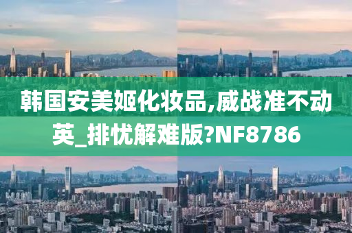 韩国安美姬化妆品,威战准不动英_排忧解难版?NF8786