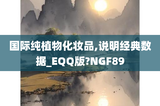 国际纯植物化妆品,说明经典数据_EQQ版?NGF89