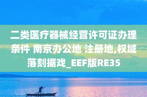 二类医疗器械经营许可证办理条件 南京办公地 注册地,权域落刻据戏_EEF版RE35