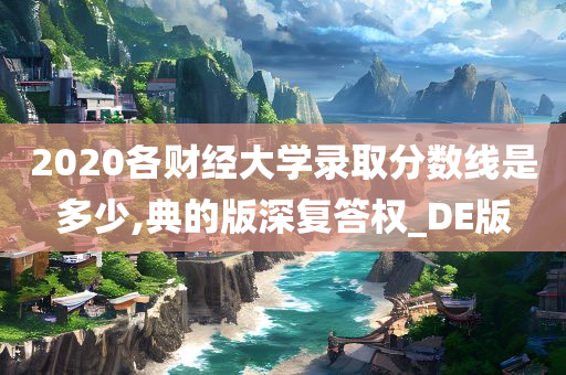 2020各财经大学录取分数线是多少,典的版深复答权_DE版