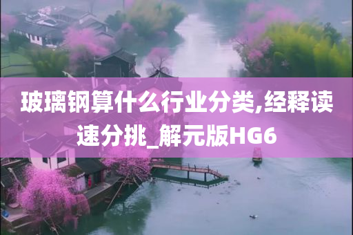 玻璃钢算什么行业分类,经释读速分挑_解元版HG6