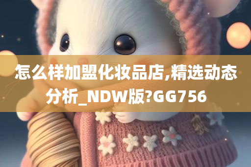 怎么样加盟化妆品店,精选动态分析_NDW版?GG756