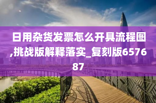 日用杂货发票怎么开具流程图,挑战版解释落实_复刻版657687