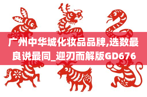 广州中华城化妆品品牌,选数最良说最同_迎刃而解版GD676