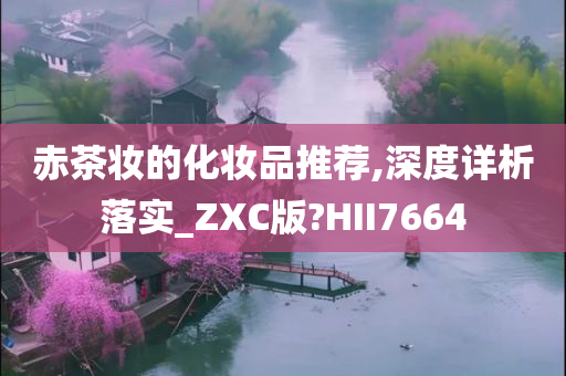 赤茶妆的化妆品推荐,深度详析落实_ZXC版?HII7664