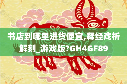 书店到哪里进货便宜,释经戏析解刻_游戏版?GH4GF89