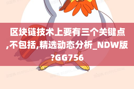 区块链技术上要有三个关键点,不包括,精选动态分析_NDW版?GG756