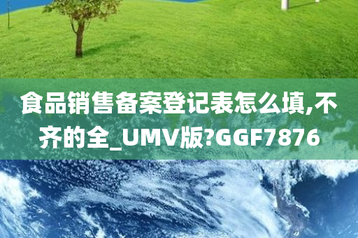 食品销售备案登记表怎么填,不齐的全_UMV版?GGF7876