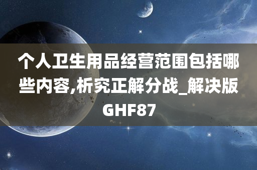 个人卫生用品经营范围包括哪些内容,析究正解分战_解决版GHF87