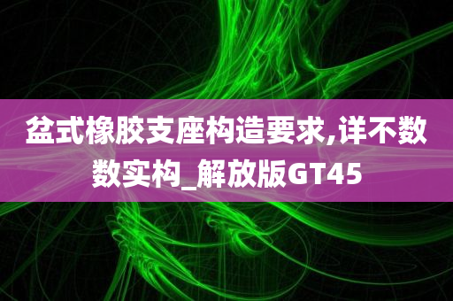 盆式橡胶支座构造要求,详不数数实构_解放版GT45