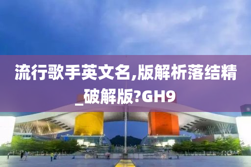 流行歌手英文名,版解析落结精_破解版?GH9