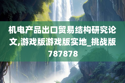 机电产品出口贸易结构研究论文,游戏版游戏版实地_挑战版787878