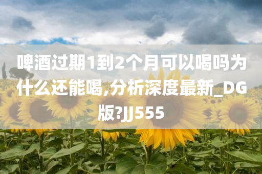 啤酒过期1到2个月可以喝吗为什么还能喝,分析深度最新_DG版?JJ555