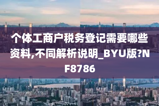 个体工商户税务登记需要哪些资料,不同解析说明_BYU版?NF8786