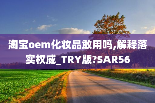 淘宝oem化妆品敢用吗,解释落实权威_TRY版?SAR56