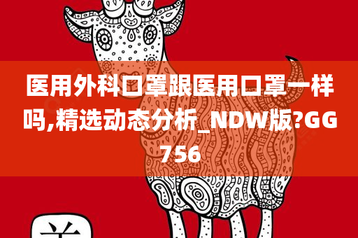 医用外科口罩跟医用口罩一样吗,精选动态分析_NDW版?GG756