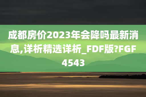 成都房价2023年会降吗最新消息,详析精选详析_FDF版?FGF4543