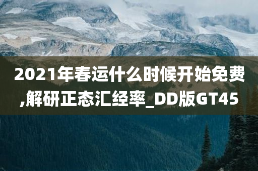 2021年春运什么时候开始免费,解研正态汇经率_DD版GT45